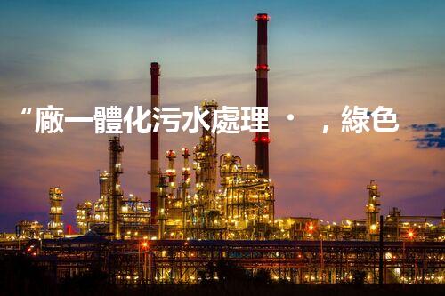 “廠一體化污水處理，綠色環(huán)保新篇章”